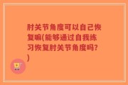 肘关节角度可以自己恢复嘛(能够通过自我练习恢复肘关节角度吗？)