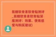 氨糖软骨素软骨贴测评_氨糖软骨素软骨贴深度测评：效果、使用感受与购买建议)
