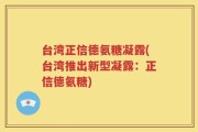 台湾正信德氨糖凝露(台湾推出新型凝露：正信德氨糖)