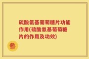 硫酸氨基葡萄糖片功能作用(硫酸氨基葡萄糖片的作用及功效)