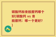 碳酸钙和骨胶原钙哪个好(碳酸钙 vs 骨胶原钙：哪一个更好？)