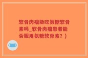 软骨肉瘤能吃氨糖软骨素吗_软骨肉瘤患者能否服用氨糖软骨素？)