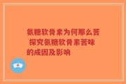 氨糖软骨素为何那么苦 探究氨糖软骨素苦味的成因及影响