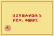 指关节粗大手指粗(关节肥大，手指粗壮)