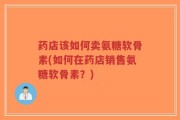 药店该如何卖氨糖软骨素(如何在药店销售氨糖软骨素？)