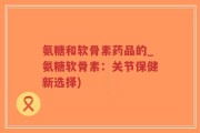 氨糖和软骨素药品的_氨糖软骨素：关节保健新选择)