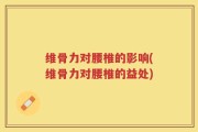 维骨力对腰椎的影响(维骨力对腰椎的益处)