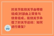 肘关节肱桡关节由哪些组成(肘部由上臂骨与桡骨组成，肱桡关节承载了肘关节运动：如何进行康复？