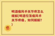 喝酒痛风手关节疼怎么缓解(喝酒引发痛风手关节疼痛，如何缓解？)