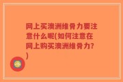 网上买澳洲维骨力要注意什么呢(如何注意在网上购买澳洲维骨力？)