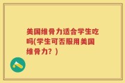 美国维骨力适合学生吃吗(学生可否服用美国维骨力？)