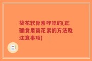 葵花软骨素咋吃的(正确食用葵花素的方法及注意事项)