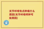 关节咔嚓有点肿痛什么原因(关节咔嚓疼肿可能原因)