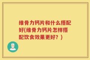 维骨力钙片和什么搭配好(维骨力钙片怎样搭配饮食效果更好？)