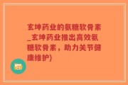 玄坤药业的氨糖软骨素_玄坤药业推出高效氨糖软骨素，助力关节健康维护)