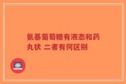 氨基葡萄糖有液态和药丸状 二者有何区别