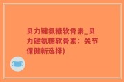 贝力键氨糖软骨素_贝力键氨糖软骨素：关节保健新选择)