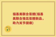 福善美联合氨糖(福善美联合推出氨糖新品，助力关节健康)