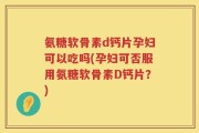氨糖软骨素d钙片孕妇可以吃吗(孕妇可否服用氨糖软骨素D钙片？)