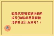 硫酸氨基葡萄糖泡腾片成分(硫酸氨基葡萄糖泡腾片含什么成分？)