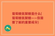 葡萄糖氨聚糖是什么(葡萄糖氨聚糖——你需要了解的重要成分)