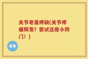 关节老是疼缺(关节疼痛频发？尝试这些小窍门！)