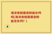海洋骨胶原态粉能补钙吗(海洋骨胶原原态粉能否补钙？)