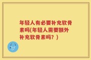 年轻人有必要补充软骨素吗(年轻人需要额外补充软骨素吗？)