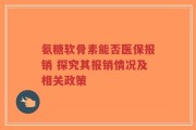 氨糖软骨素能否医保报销 探究其报销情况及相关政策
