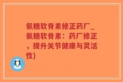 氨糖软骨素修正药厂_氨糖软骨素：药厂修正，提升关节健康与灵活性)