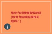 维骨力对腰椎有帮助吗(维骨力能缓解腰椎问题吗？)