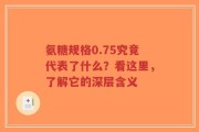 氨糖规格0.75究竟代表了什么？看这里，了解它的深层含义