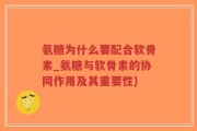 氨糖为什么要配合软骨素_氨糖与软骨素的协同作用及其重要性)