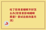 吃了软骨素睡眠不好怎么办(软骨素影响睡眠质量？尝试这些改善方法)
