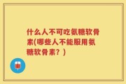 什么人不可吃氨糖软骨素(哪些人不能服用氨糖软骨素？)