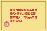 保节力牌硫酸氨基葡萄糖片(保节力硫酸氨基葡萄糖片：帮助关节健康的选择)