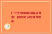 广元生物氨糖硫酸软骨素：健康关节的得力助手