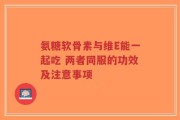 氨糖软骨素与维E能一起吃 两者同服的功效及注意事项