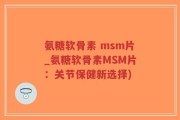 氨糖软骨素 msm片_氨糖软骨素MSM片：关节保健新选择)