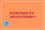 男主播热卖氨糖 专业讲解功效为您健康助力