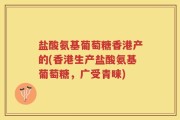 盐酸氨基葡萄糖香港产的(香港生产盐酸氨基葡萄糖，广受青睐)