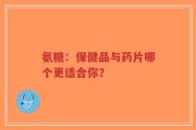 氨糖：保健品与药片哪个更适合你？