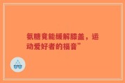 氨糖竟能缓解膝盖，运动爱好者的福音”