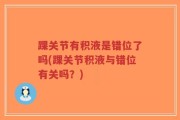 踝关节有积液是错位了吗(踝关节积液与错位有关吗？)