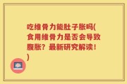 吃维骨力能肚子胀吗(食用维骨力是否会导致腹胀？最新研究解读！)