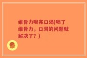维骨力喝完口渴(喝了维骨力，口渴的问题就解决了？)