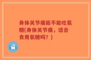身体关节痛能不能吃氨糖(身体关节痛，适合食用氨糖吗？)