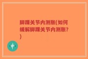 脚踝关节内测胀(如何缓解脚踝关节内测胀？)