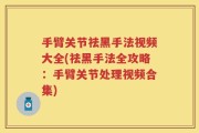 手臂关节祛黑手法视频大全(祛黑手法全攻略：手臂关节处理视频合集)