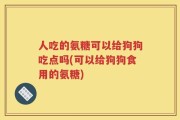 人吃的氨糖可以给狗狗吃点吗(可以给狗狗食用的氨糖)
